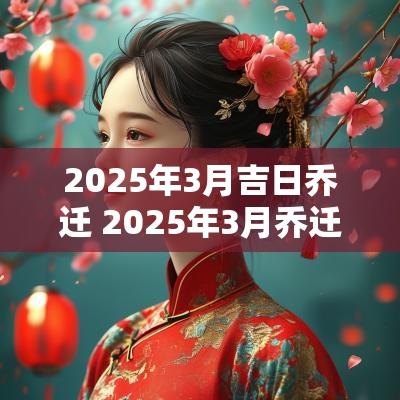2025年3月吉日乔迁 2025年3月乔迁最佳的吉日一览表