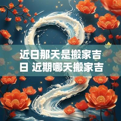 近日那天是搬家吉日 近期哪天搬家吉日最好