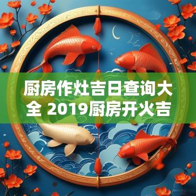 厨房作灶吉日查询大全 2019厨房开火吉日查询