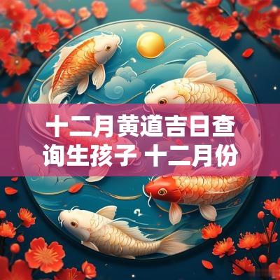 十二月黄道吉日查询生孩子 十二月份黄道吉日生子