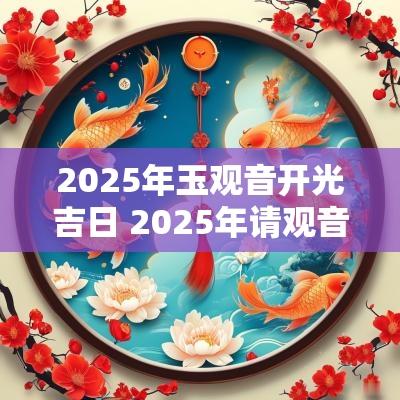 2025年玉观音开光吉日 2025年请观音的吉日