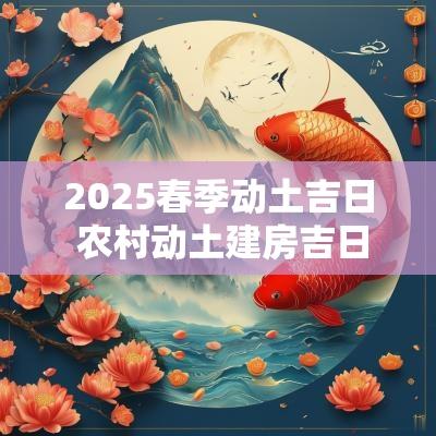 2025春季动土吉日 农村动土建房吉日2025