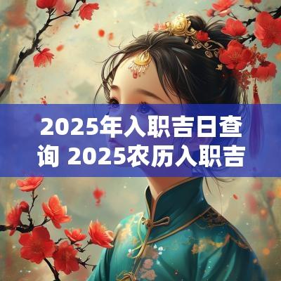 2025年入职吉日查询 2025农历入职吉日