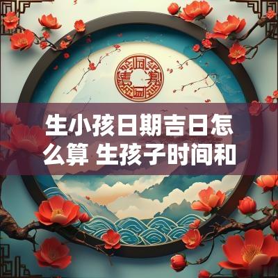 生小孩日期吉日怎么算 生孩子时间和吉时对照表