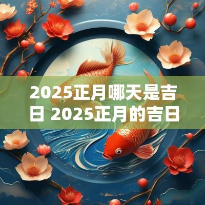 2025正月哪天是吉日 2025正月的吉日有哪些