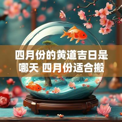 四月份的黄道吉日是哪天 四月份适合搬家的黄道吉日