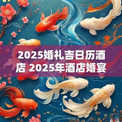 2025婚礼吉日历酒店 2025年酒店婚宴吉日预定