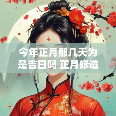 今年正月那几天为是吉日吗 正月修造吉日有哪几天最佳