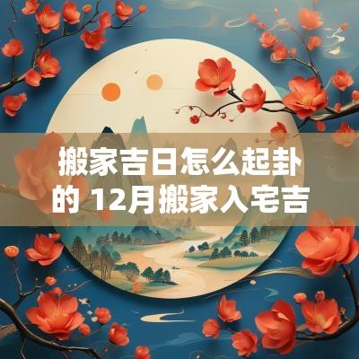 搬家吉日怎么起卦的 12月搬家入宅吉日