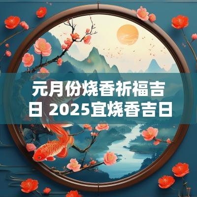 元月份烧香祈福吉日 2025宜烧香吉日