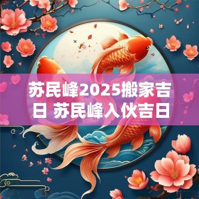 苏民峰2025搬家吉日 苏民峰入伙吉日
