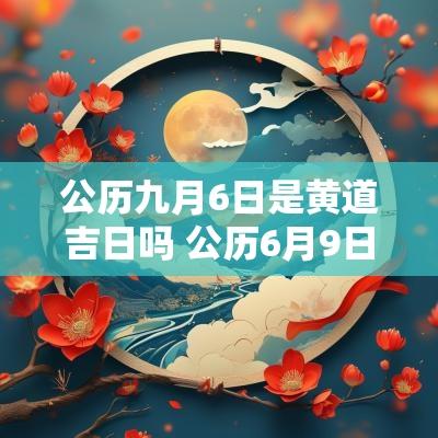 公历九月6日是黄道吉日吗 公历6月9日黄道吉日查询