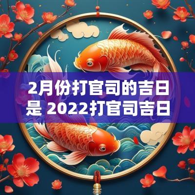 2月份打官司的吉日是 2025打官司吉日