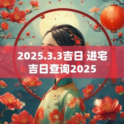 2025.3.3吉日 进宅吉日查询2025