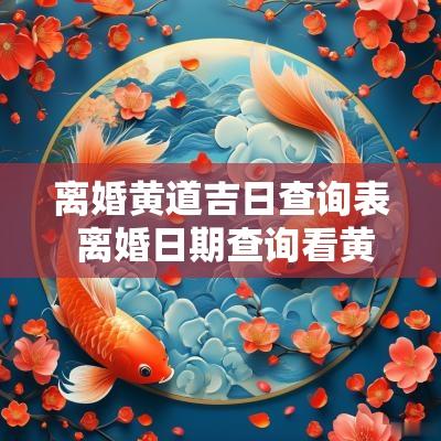 离婚黄道吉日查询表 离婚日期查询看黄历