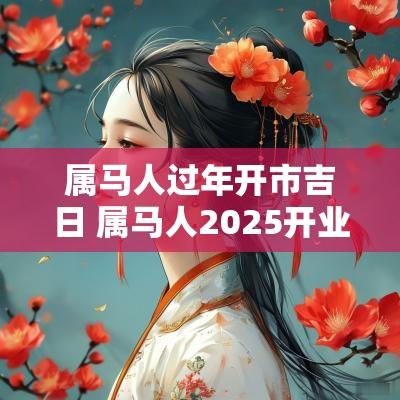 属马人过年开市吉日 属马人2025开业吉日