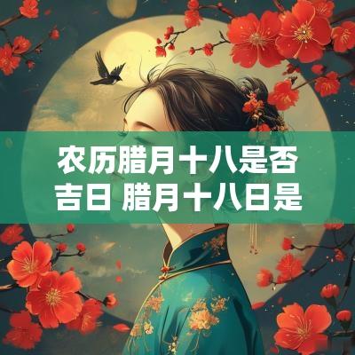 农历腊月十八是否吉日 腊月十八日是黄道吉日吗