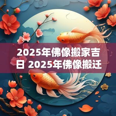 2025年佛像搬家吉日 2025年佛像搬迁吉日