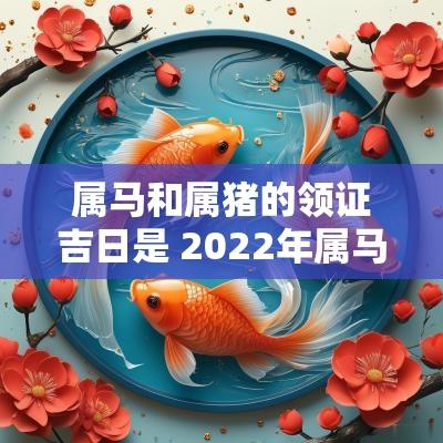 属马和属猪的领证吉日是 2025年属马与属猪结婚吉日