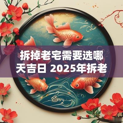 拆掉老宅需要选哪天吉日 2025年拆老宅吉日