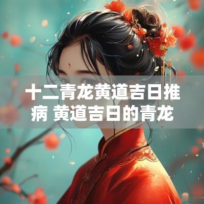 十二青龙黄道吉日推病 黄道吉日的青龙代表什么