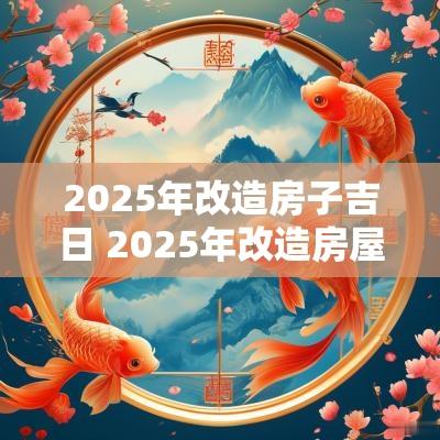 2025年改造房子吉日 2025年改造房屋好不好