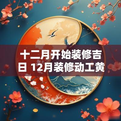 十二月开始装修吉日 12月装修动工黄道吉日