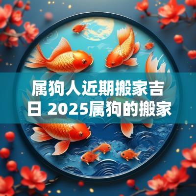 属狗人近期搬家吉日 2025属狗的搬家吉日