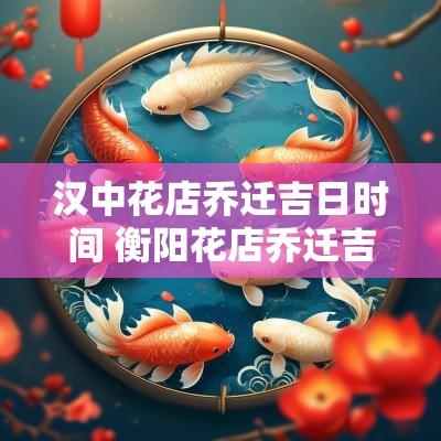 汉中花店乔迁吉日时间 衡阳花店乔迁吉日查询最新