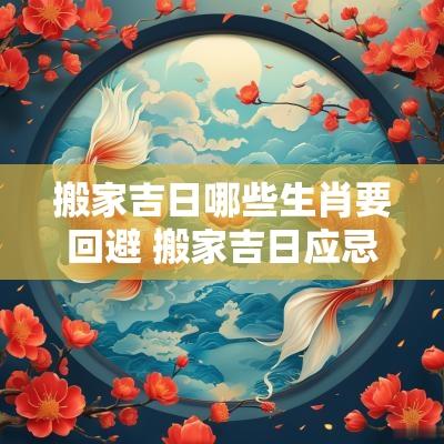 搬家吉日哪些生肖要回避 搬家吉日应忌什么神煞