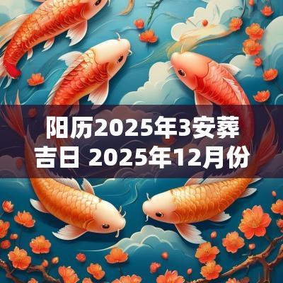 阳历2025年3安葬吉日 2025年12月份安葬吉日