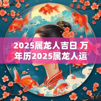 2025属龙人吉日 万年历2025属龙人运气