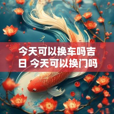 今天可以换车吗吉日 今天可以换门吗