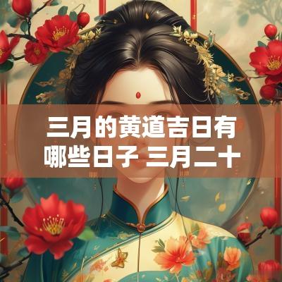 三月的黄道吉日有哪些日子 三月二十是什么日子黄道吉日