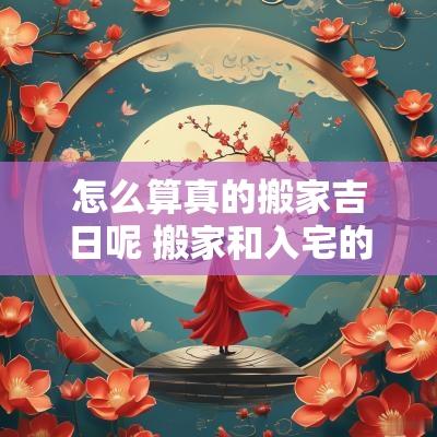 怎么算真的搬家吉日呢 搬家和入宅的吉日区别