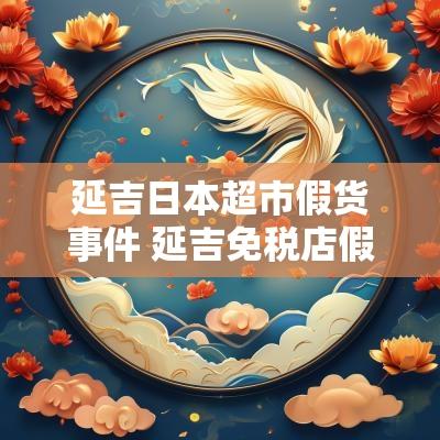 延吉日本超市假货事件 延吉免税店假货曝光