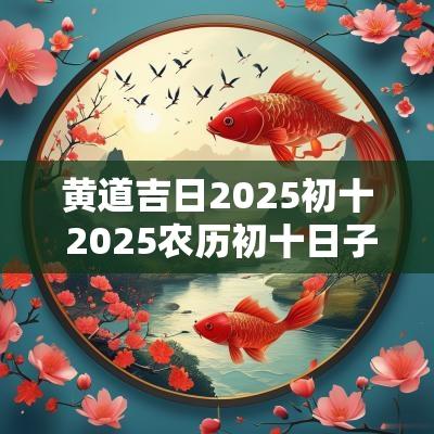 黄道吉日2025初十 2025农历初十日子好不好