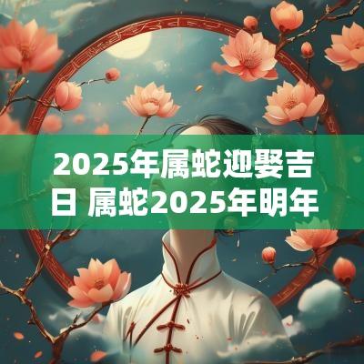 2025年属蛇迎娶吉日 属蛇2025年明年结婚吉日
