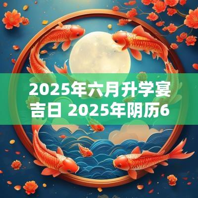 2025年六月升学宴吉日 2025年阴历6月升学宴吉日