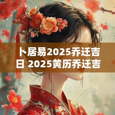 卜居易2025乔迁吉日 2025黄历乔迁吉日查询