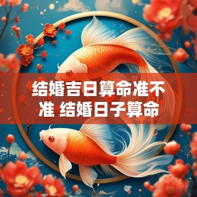 结婚吉日算命准不准 结婚日子算命