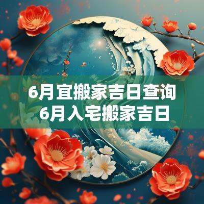 6月宜搬家吉日查询 6月入宅搬家吉日