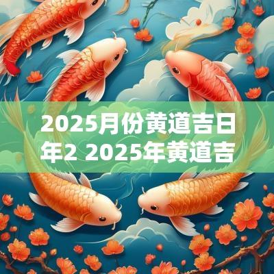2025月份黄道吉日年2 2025年黄道吉日一览表