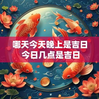 哪天今天晚上是吉日 今日几点是吉日