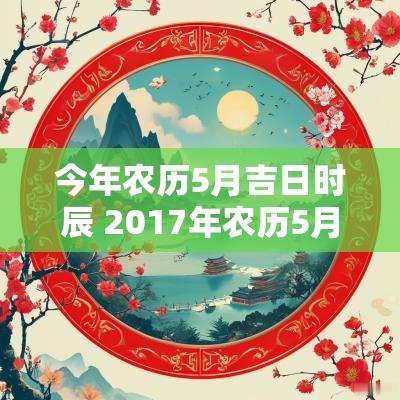 今年农历5月吉日时辰 2017年农历5月的吉日