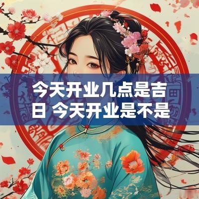 今天开业几点是吉日 今天开业是不是吉日