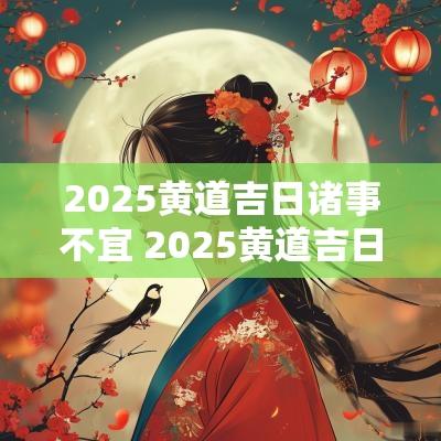2025黄道吉日诸事不宜 2025黄道吉日12月份