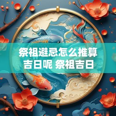 祭祖避忌怎么推算吉日呢 祭祖吉日