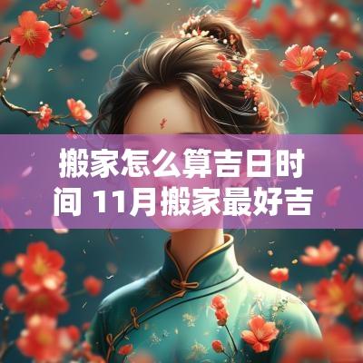 搬家怎么算吉日时间 11月搬家最好吉日
