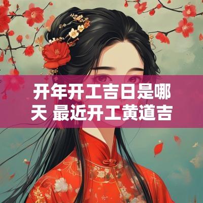 开年开工吉日是哪天 最近开工黄道吉日是哪天